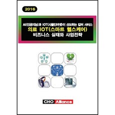 [CHO Alliance]의료 IOT(스마트 헬스케어) 비즈니스 실태와 사업전략(2016):AI(인공지능)과 IOT(사물인터넷)이 선도하는 킬러 서비스_CHO Alliance 편집부_2016