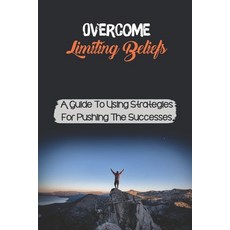 (영문도서) Overcome Limiting Beliefs: A Guide To Using Strategies For Pushing The Successes: Improve Goals Paperback, Independently Published, English, 9798549296893