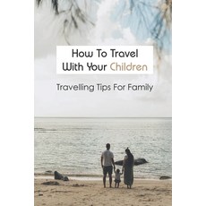 How To Travel With Your Children: Travelling Tips For Family: How To Plan A Vacation Paperback, Independently Published, English, 9798726112497
