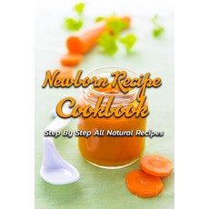 Newborn Recipe Cookbook: Step By Step All Natural Recipes: Babyfood Books Paperback, Independently Published, English, 9798694243094