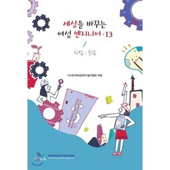 세상을 바꾸는 여성 엔지니어 13 : 창업·융합, (사)한국여성공학기술인협회 저, (사)한국여성공학기술협회
