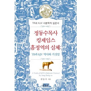 정동수 목사 킹제임스 흠정역의 실체:TR과 KJV 역사와 거짓말  TR과 KJV 사본학적 입문서, CLC(기독교문서선교회), 권동우 저