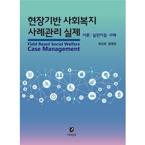 현장기반 사회복지 사례관리 실제:이론 · 실천지침 · 사례, 최선희, 정재연, 지식터