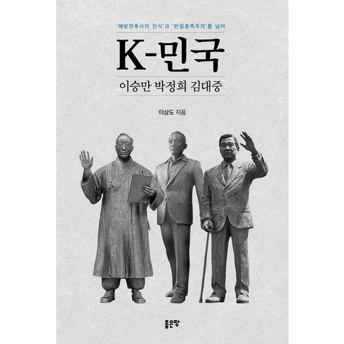 [좋은땅]K-민국 이승만 박정희 김대중 : ’해방전후사의 인식’과 ’반일종족주의’를 넘어, 좋은땅, 이상도