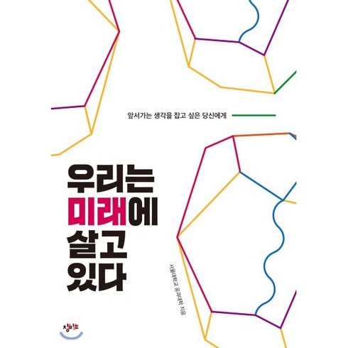 우리는 미래에 살고 있다:앞서가는 생각을 잡고 싶은 당신에게, 창비교육, 서울대학교 공과대학 저