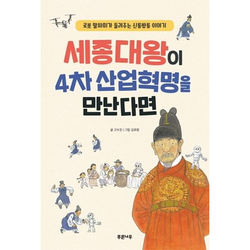 세종대왕이 4차 산업혁명을 만난다면:로봇 말싸미가 들려주는 신통방통 이야기, 푸른나무, 고수진