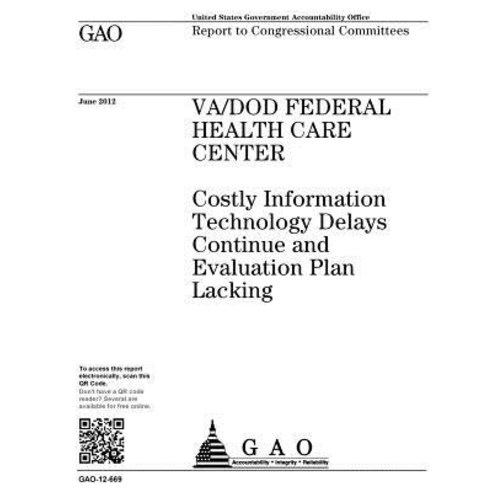 Va/Dod Federal Health Care Center: Costly Information Technology Delays Continue and Evaluation Plan L…, Createspace Independent Publishing Platform