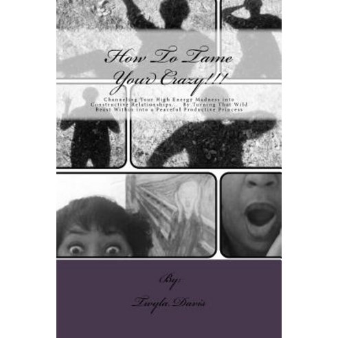 How to Tame Your Crazy: Channeling Your High Energy Madness Into Constructive Relationships; By Turnin…, Createspace Independent Publishing Platform