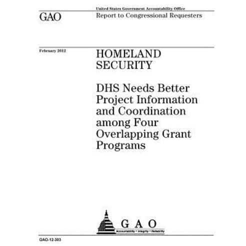 Homeland Security: Dhs Needs Better Project Information and Coordination Among Four Overlapping Grant ..., Createspace Independent Publishing Platform
