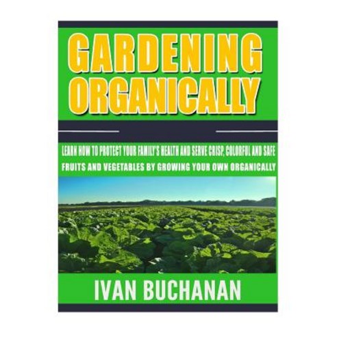 Gardening Organically: Learn How to Protect Your Family''s Health and Serve Crisp Colorful and Safe Fr..., Createspace Independent Publishing Platform