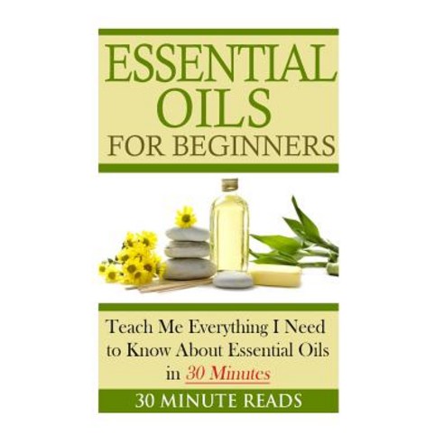 Essential Oils for Beginners: Teach Me Everything I Need to Know about Essential Oils in 30 Minutes P..., Createspace Independent Publishing Platform