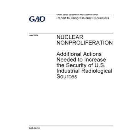 Nuclear Nonproliferation Additional Actions Needed to Increase the Security of U.S. Industrial Radiol..., Createspace Independent Publishing Platform