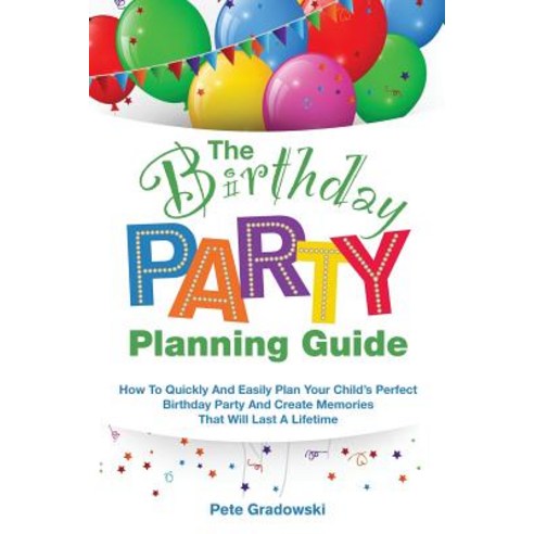 The Birthday Party Planning Guide: How to Quickly & Easily Plan Your Child''s Perfect Birthday Party an..., Createspace Independent Publishing Platform
