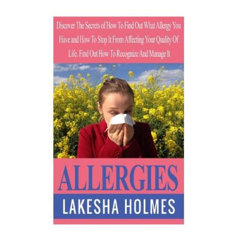 Allergies: Discover the Secrets of How to Find Out What Allergy You Have and How to Stop It from Affec..., Createspace Independent Publishing Platform