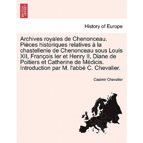 Archives Royales de Chenonceau. Pieces Historiques Relatives a la Chastellenie de Chenonceau Sous Loui..., British Library, Historical Print Editions