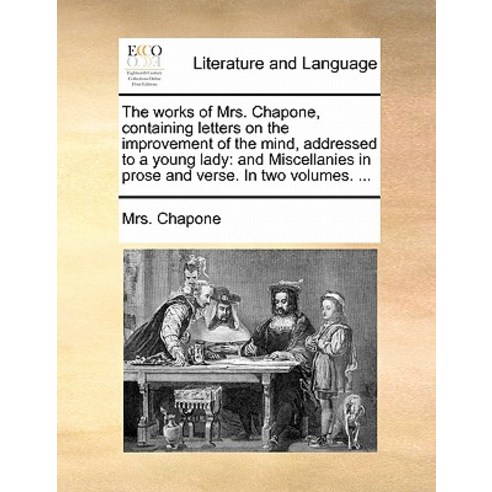 The Works of Mrs. Chapone Containing Letters on the Improvement of the Mind Addressed to a Young Lad..., Gale Ecco, Print Editions
