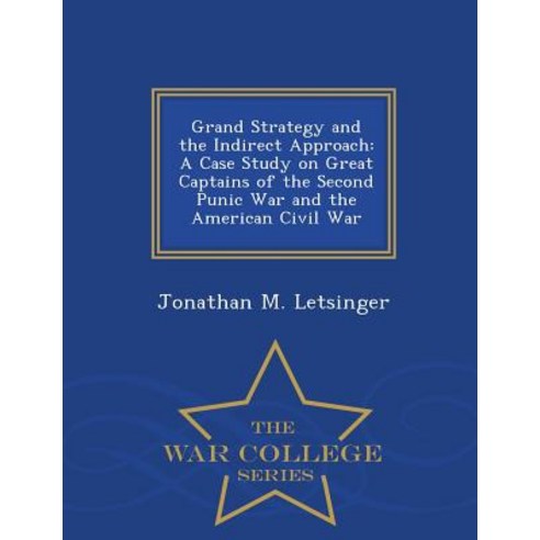 Grand Strategy and the Indirect Approach: A Case Study on Great Captains of the Second Punic War and t..., War College Series