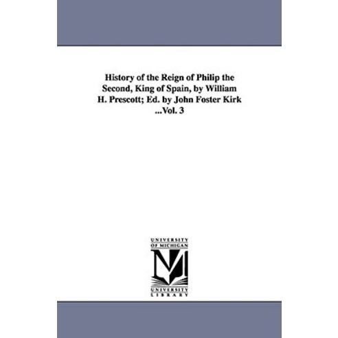 History of the Reign of Philip the Second King of Spain by William H. Prescott; Ed. by John Foster K..., University of Michigan Library