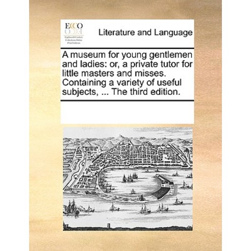 A Museum for Young Gentlemen and Ladies: Or a Private Tutor for Little Masters and Misses. Containing..., Gale Ecco, Print Editions