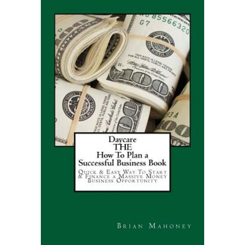 Daycare the How to Plan a Successful Business Book: Quick & Easy Way to Start & Finance a Massive Mone..., Createspace Independent Publishing Platform