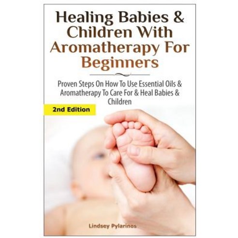 Healing Babies and Children with Aromatherapy for Beginners: Proven Steps on How to Use Essential Oils..., Createspace Independent Publishing Platform