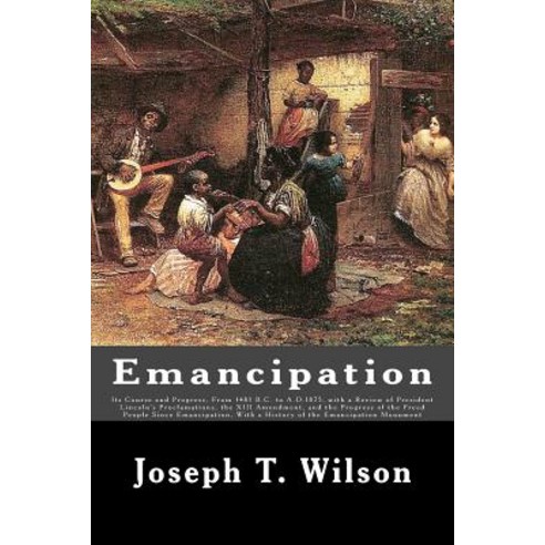 Emancipation: Its Course and Progress from 1481 B.C. to A.D.1875 with a Review of President Lincoln''..., Createspace Independent Publishing Platform