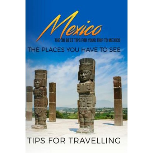 Mexico: Mexico Travel Guide: The 30 Best Tips for Your Trip to Mexico - The Places You Have to See Pa..., Createspace Independent Publishing Platform