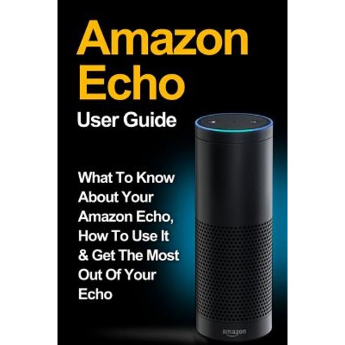 Amazon Echo: Amazon Echo User Guide: What to Know about Your Amazon Echo How to Use It & Get the Most..., Createspace Independent Publishing Platform