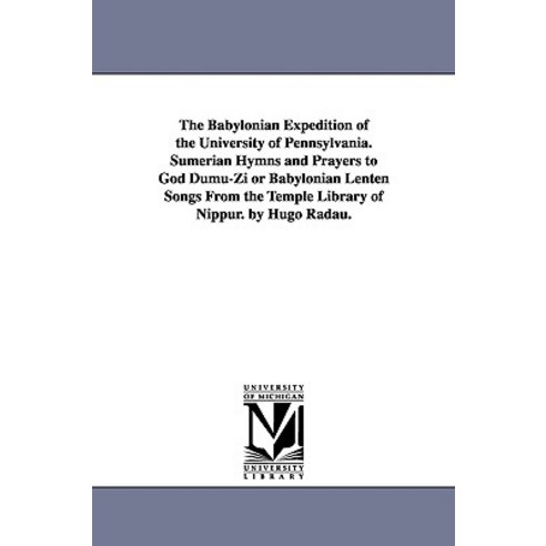 The Babylonian Expedition of the University of Pennsylvania. Sumerian Hymns and Prayers to God Dumu-Zi..., University of Michigan Library