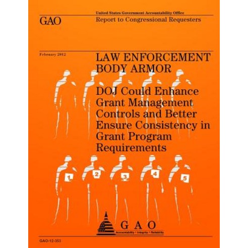 Law Enforcement Body Armor: Doj Could Enhance Grant Management Controls and Better Ensure Consistency ..., Createspace