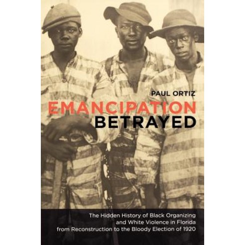 Emancipation Betrayed: The Hidden History of Black Organizing and White Violence in Florida from Recon..., University of California Press