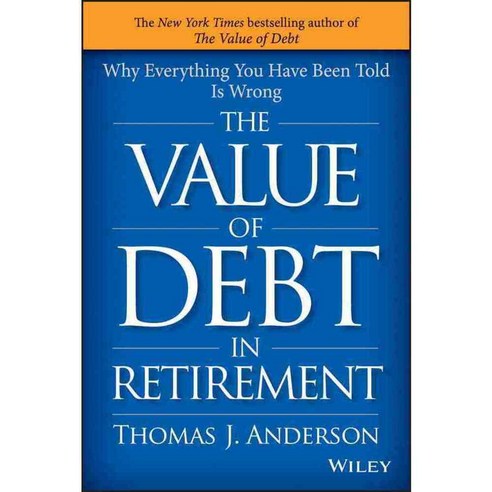 The Value of Debt in Retirement: Why Everything You Have Been Told Is Wrong, John Wiley & Sons Inc