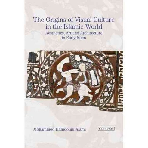 The Origins of Visual Culture in the Islamic Tradition: Aesthetics Art and Architecture in Early Islam, Tauris Academic Studies