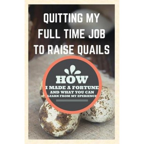 Quitting My Full Time Job to Raise Quails: How I Made a Fortune and What You Can Learn Paperback, Createspace Independent Publishing Platform