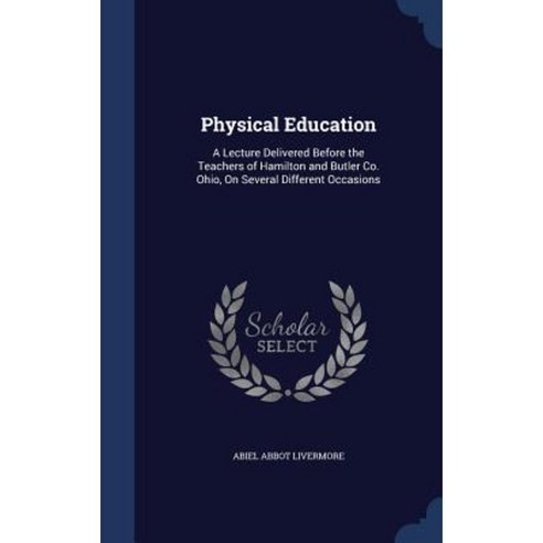Physical Education: A Lecture Delivered Before the Teachers of Hamilton and Butler Co. Ohio on Several Different Occasions Hardcover, Sagwan Press
