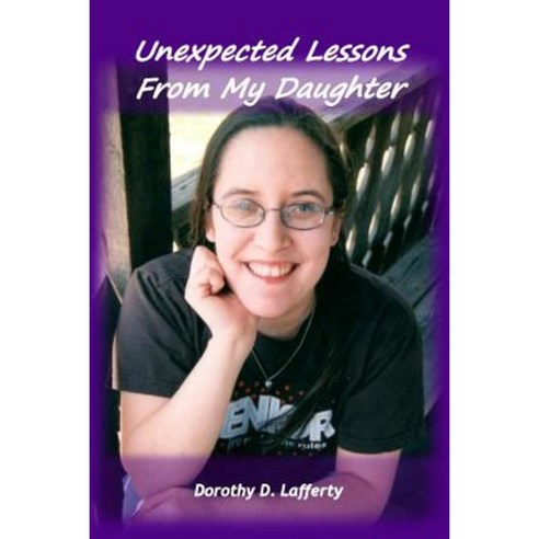 Unexpected Lessons from My Daughter: The Blessings of Parenting a Special Needs Child Paperback, Createspace Independent Publishing Platform