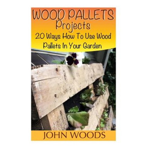 Wood Pallets Projects: 20 Ways How to Use Wood Pallets in Your Garden Paperback, Createspace Independent Publishing Platform