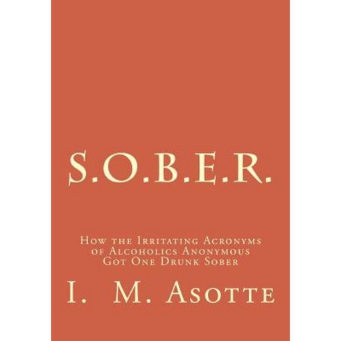 S.O.B.E.R.: How the Irritating Acronyms of Alcoholics Anonymous Got One Drunk Sober Paperback, Createspace Independent Publishing Platform