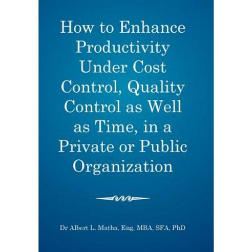 How to Enhance Productivity Under Cost Control Quality Control as Well as Time in a Private or Public Organization Hardcover, Xlibris