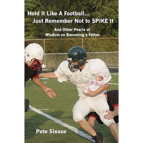 Hold It Like a Football...Just Remember Not to Spike It: And Other Pearls of Wisdom on Becoming a Father Paperback, Booksurge Publishing