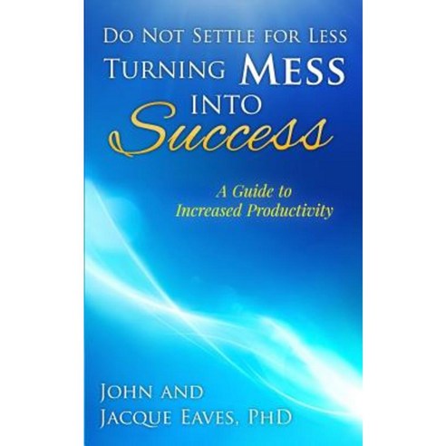 Do Not Settle for Less Turning Mess Into Success: A Guide to Increased Productivity Paperback, John & Jacqueline Eaves
