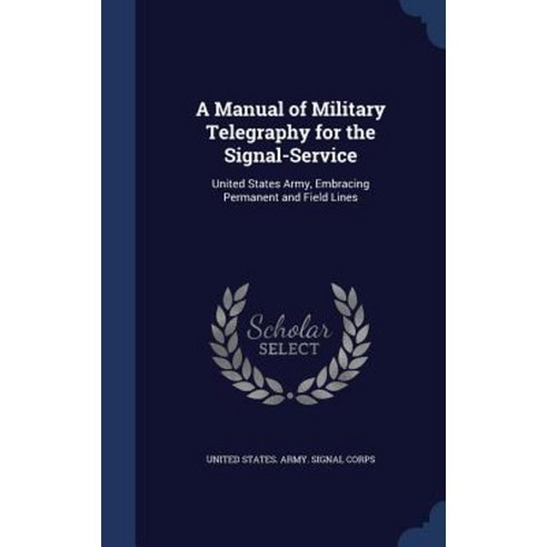 A Manual of Military Telegraphy for the Signal-Service: United States Army Embracing Permanent and Field Lines Hardcover, Sagwan Press