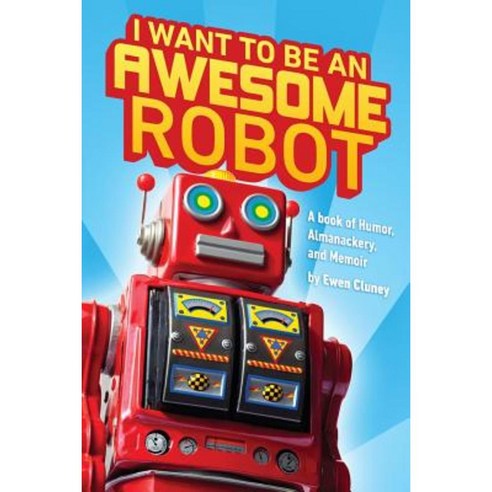 I Want to Be an Awesome Robot: A Book of Humor/Memoir/Almanackery Paperback, Createspace
