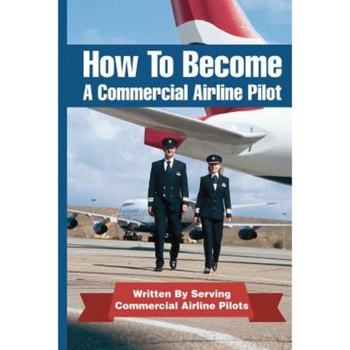 How to Become a Commercial Airline Pilot: Written by Serving Commercial Airline Pilots Paperback, Createspace Independent Publishing Platform