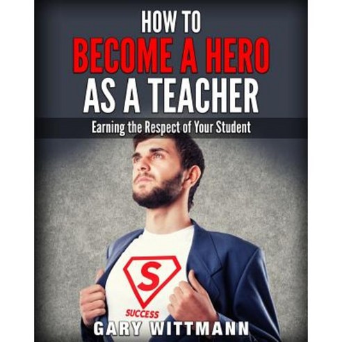 How to Be a Hero as a Teacher : Earning the Respect of Your Student Paperback, Createspace Independent Publishing Platform