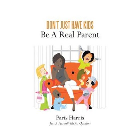 Don''t Just Have Kids Be a Real Parent: Be a Real Parent Paperback, Authorhouse
