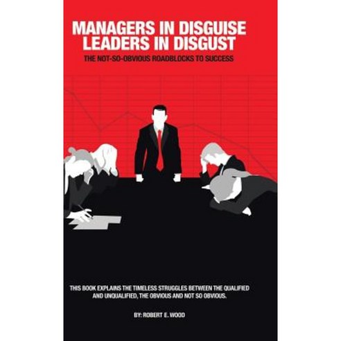 Managers in Disguise-Leaders in Disgust: The Not-So Obvious Roadblocks to Success Hardcover, Authorhouse