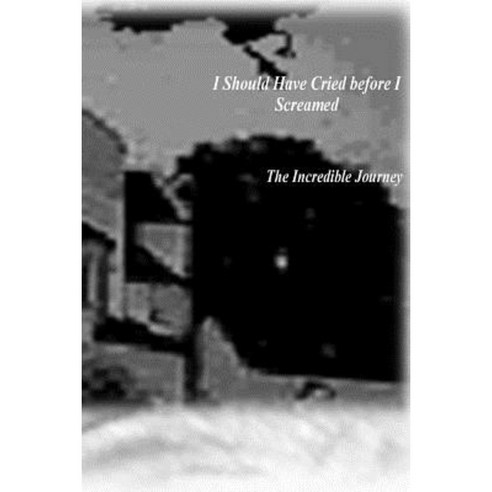 I Should Have Cried Before I Screamed: The Incredible Journey Paperback, Createspace Independent Publishing Platform