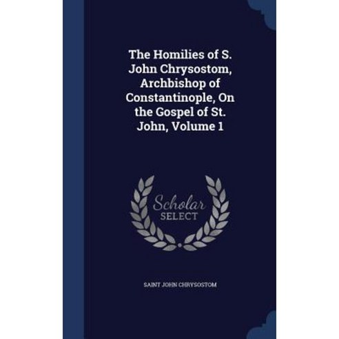 The Homilies Of S. John Chrysostom Archbishop Of Constantinople On The ...