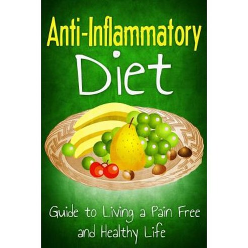 Anti Inflammatory Diet: Guide to Living a Pain Free and Healthy Life Paperback, Createspace Independent Publishing Platform